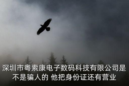 深圳市粵索康電子數碼科技有限公司是不是騙人的 他把身份證還有營業