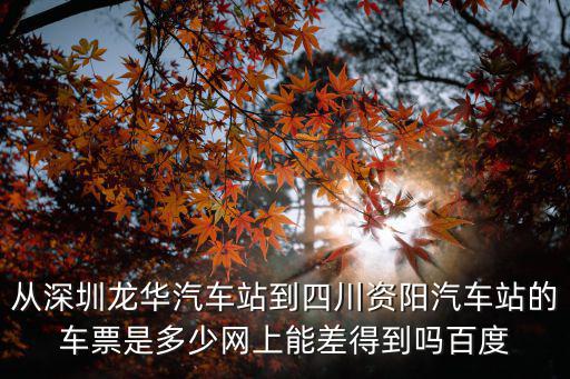 從深圳龍華汽車站到四川資陽汽車站的車票是多少網上能差得到嗎百度