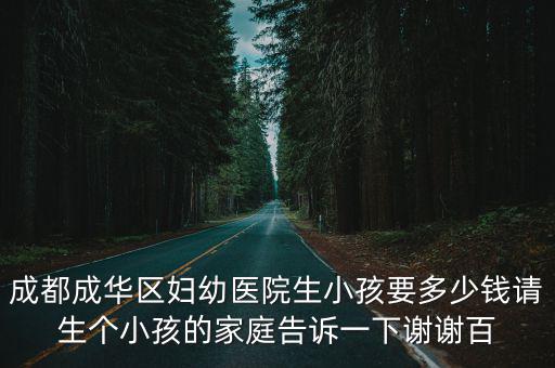 成都成華區(qū)婦幼醫(yī)院生小孩要多少錢請生個(gè)小孩的家庭告訴一下謝謝百