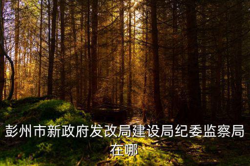 彭州市新政府發(fā)改局建設(shè)局紀(jì)委監(jiān)察局在哪