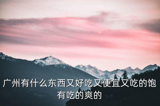 廣州吃東西便宜又好，廣州有什么東西又好吃又便宜又吃的飽有吃的爽的
