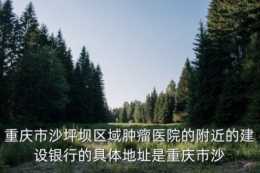 重慶市沙坪壩區域腫瘤醫院的附近的建設銀行的具體地址是重慶市沙