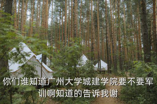 你們誰知道廣州大學城建學院要不要軍訓啊知道的告訴我謝