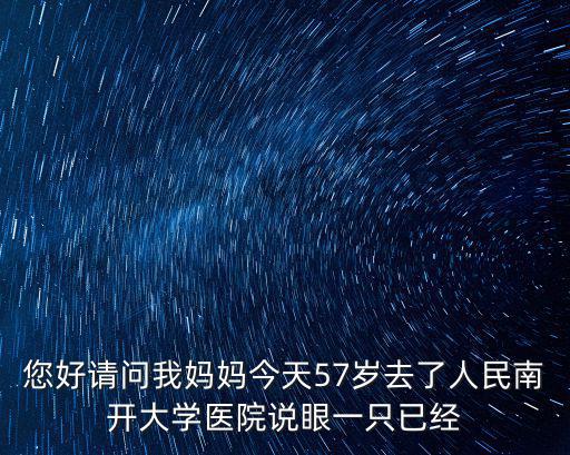 天津市南開眼科王雁，您好請問我媽媽今天57歲去了人民南開大學醫院說眼一只已經