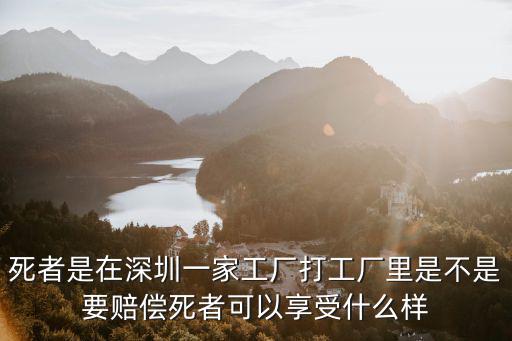 死者是在深圳一家工廠打工廠里是不是要賠償死者可以享受什么樣