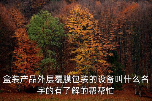 盒裝產品外層覆膜包裝的設備叫什么名字的有了解的幫幫忙