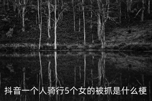 東莞一個男的帶五個女的，抖音一個人騎行5個女的被抓是什么梗