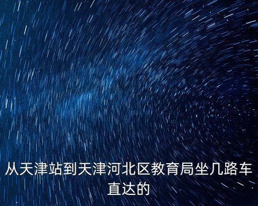 從天津站到天津河北區教育局坐幾路車直達的