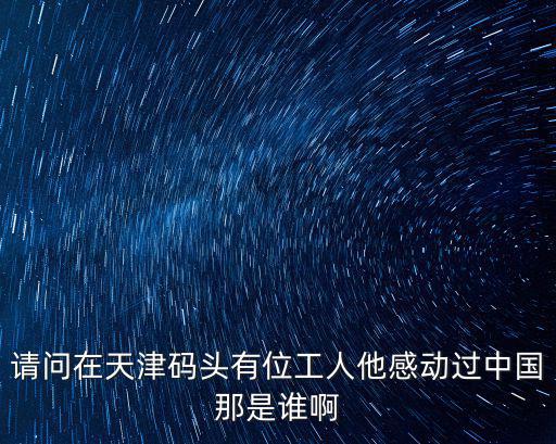 請問在天津碼頭有位工人他感動過中國那是誰啊
