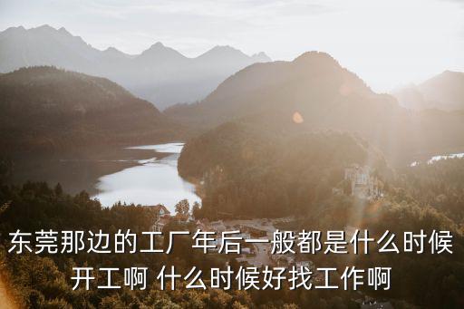 東莞那邊的工廠年后一般都是什么時(shí)候開(kāi)工啊 什么時(shí)候好找工作啊