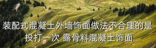 裝配式混凝土外墻飾面做法不合理的是 投打一次 露骨料混凝土飾面