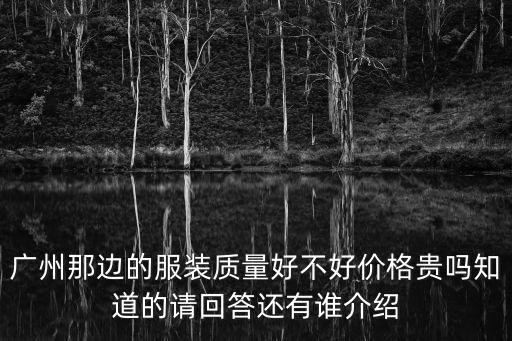 廣州那邊的服裝質量好不好價格貴嗎知道的請回答還有誰介紹