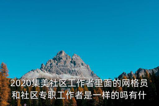 2020集美社區工作者里面的網格員和社區專職工作者是一樣的嗎有什