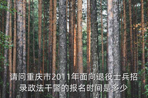 請問重慶市2011年面向退役士兵招錄政法干警的報名時間是多少