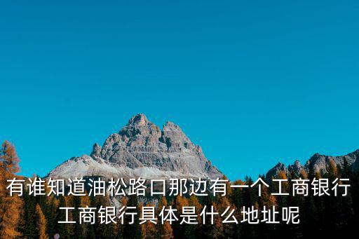 有誰知道油松路口那邊有一個工商銀行工商銀行具體是什么地址呢
