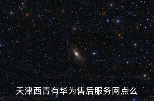 天津西青有華為售后服務(wù)網(wǎng)點(diǎn)么