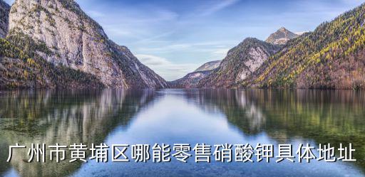 廣州市黃埔區哪能零售硝酸鉀具體地址