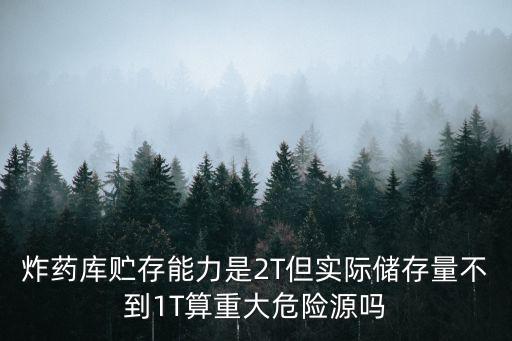 炸藥庫貯存能力是2T但實際儲存量不到1T算重大危險源嗎