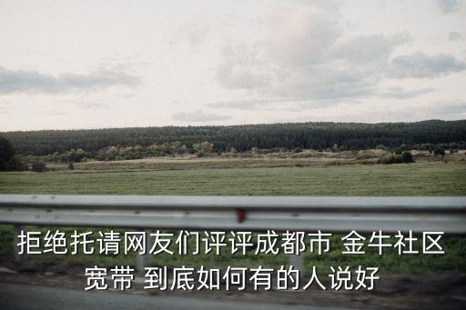 拒絕托請(qǐng)網(wǎng)友們?cè)u(píng)評(píng)成都市 金牛社區(qū)寬帶 到底如何有的人說(shuō)好