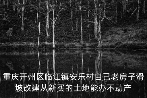 重慶開州區(qū)臨江鎮(zhèn)安樂村自己老房子滑坡改建從新買的土地能辦不動(dòng)產(chǎn)