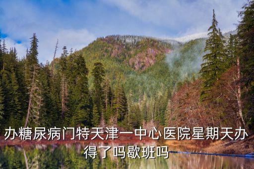 辦糖尿病門特天津一中心醫院星期天辦得了嗎歇班嗎