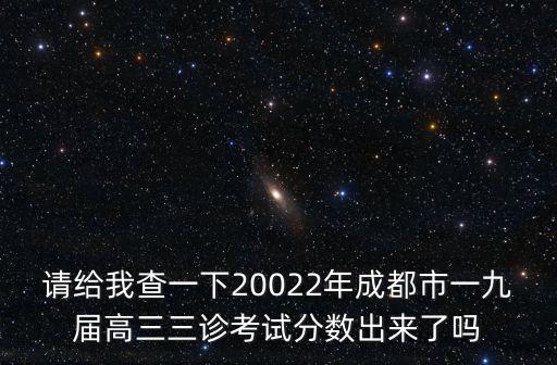 請給我查一下20022年成都市一九屆高三三診考試分數出來了嗎
