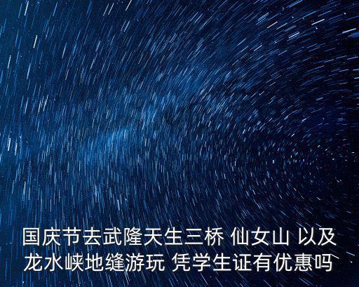 國慶節去武隆天生三橋 仙女山 以及龍水峽地縫游玩 憑學生證有優惠嗎
