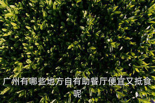 廣州吃東西便宜又好吃，廣州有什么東西又好吃又便宜又吃的飽有吃的爽的
