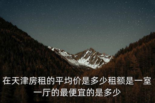 在天津房租的平均價是多少租額是一室一廳的最便宜的是多少
