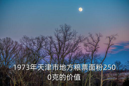 天津市金磨坊面粉，1973年天津市地方糧票面粉2500克的價值