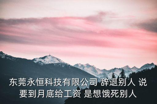 東莞永恒科技有限公司 辭退別人 說要到月底給工資 是想餓死別人