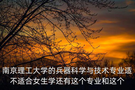 南京理工大學的兵器科學與技術專業適不適合女生學還有這個專業和這個