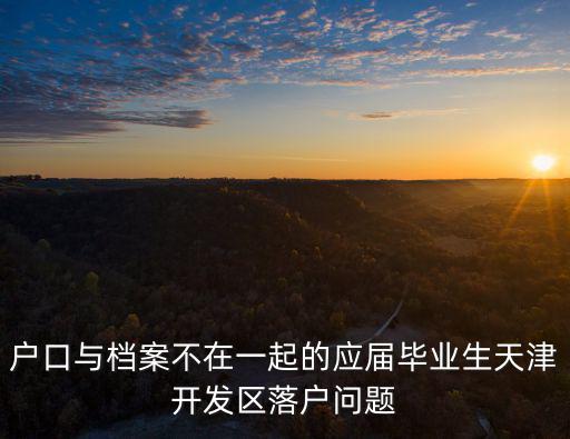 戶口與檔案不在一起的應屆畢業生天津開發區落戶問題
