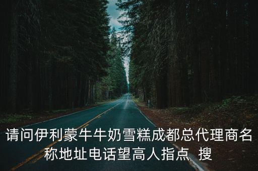 請問伊利蒙牛牛奶雪糕成都總代理商名稱地址電話望高人指點  搜