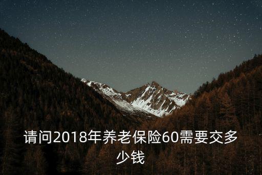 請問2018年養老保險60需要交多少錢