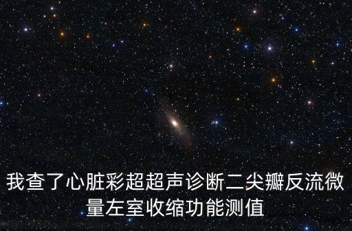 我查了心臟彩超超聲診斷二尖瓣反流微量左室收縮功能測值
