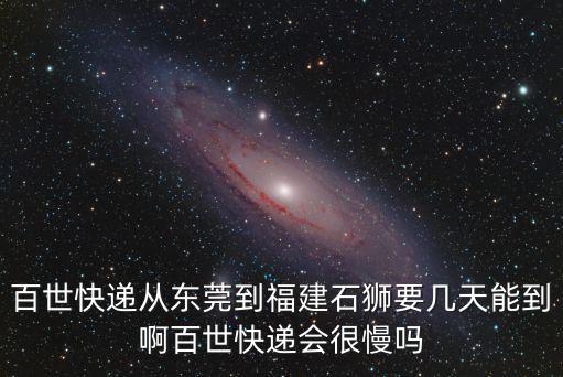 百世快遞從東莞到福建石獅要幾天能到啊百世快遞會(huì)很慢嗎