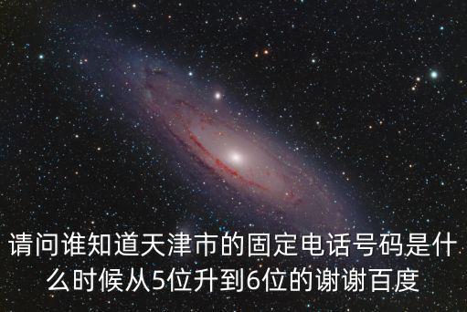 請問誰知道天津市的固定電話號碼是什么時候從5位升到6位的謝謝百度