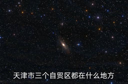 天津市三個(gè)自貿(mào)區(qū)都在什么地方