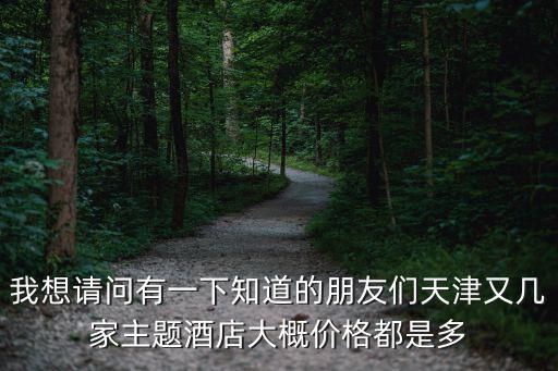 我想請問有一下知道的朋友們天津又幾家主題酒店大概價格都是多