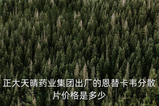 正大天晴藥業集團出廠的恩替卡韋分散片價格是多少