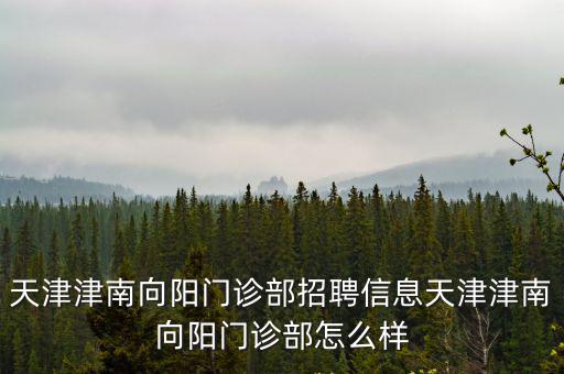 天津津南向陽門診部招聘信息天津津南向陽門診部怎么樣