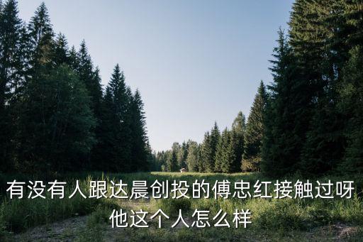 有沒(méi)有人跟達(dá)晨創(chuàng)投的傅忠紅接觸過(guò)呀他這個(gè)人怎么樣