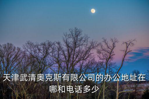 天津武清奧克斯有限公司的辦公地址在哪和電話多少