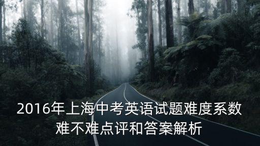 2016年上海中考英語試題難度系數(shù)難不難點(diǎn)評(píng)和答案解析