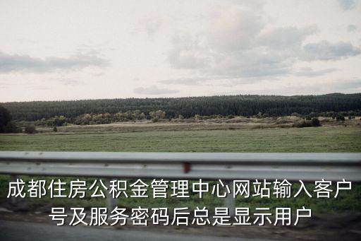 成都市住房公積金管理中心賬戶密碼，成都住房公積金管理中心網(wǎng)站輸入客戶號及服務(wù)密碼后總是顯示用戶