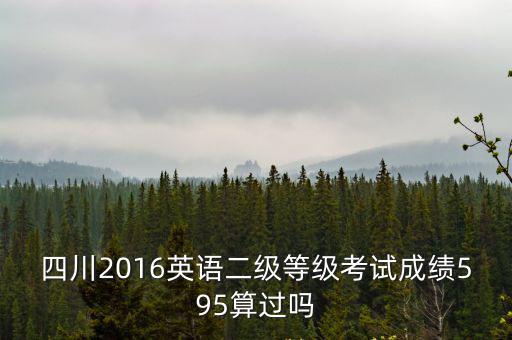 四川2016英語二級等級考試成績595算過嗎