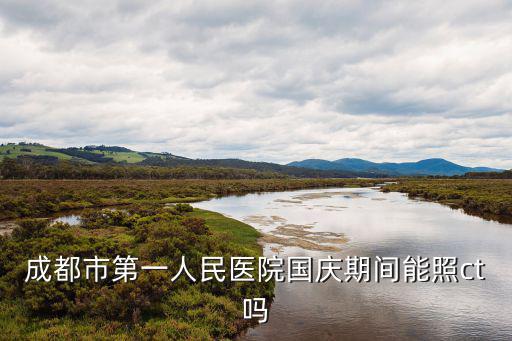 成都市第一人民醫(yī)院國(guó)慶期間能照ct嗎