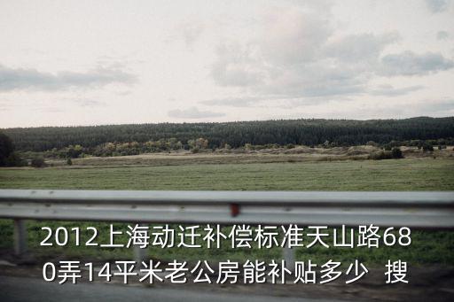2012上海動遷補償標準天山路680弄14平米老公房能補貼多少  搜