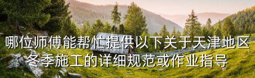 哪位師傅能幫忙提供以下關于天津地區冬季施工的詳細規范或作業指導